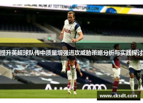 提升英超球队传中质量增强进攻威胁策略分析与实践探讨