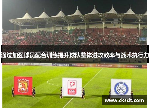 通过加强球员配合训练提升球队整体进攻效率与战术执行力