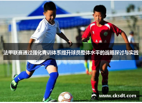 法甲联赛通过强化青训体系提升球员整体水平的战略探讨与实践