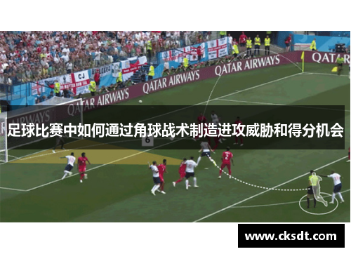足球比赛中如何通过角球战术制造进攻威胁和得分机会